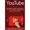 YouTube: A Beginners' Guide to Building a YouTube Channel Audience and Make Passive Income