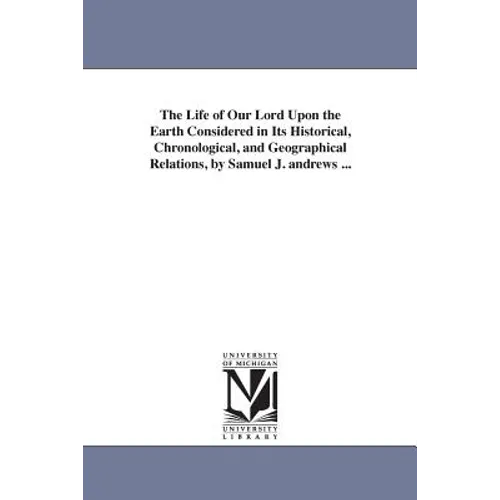 The Life of Our Lord Upon the Earth Considered in Its Historical, Chronological, and Geographical Relations, by Samuel J. andrews ...