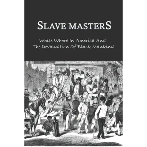 Slave Masters: White Whore In America And The Devaluation Of Black Mankind: Slavery In The United States