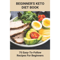 Beginner's Keto Diet Book: 75 Easy-To-Follow Recipes For Beginners: Living The Keto Lifestyle