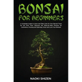 Bonsai for Beginners: A Complete Guide to Grow and Take Care for Your Bonsai Trees for the First Time. Discover the Step-by-Step Process for Cultivati
