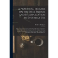 A Practical Treatise on the Steel Square and Its Application to Everyday Use: Being an Exhaustive Collection of Steel Square Problems and Solutions, "