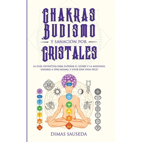Chakras, budismo y sanación por cristales: la guía definitiva para superar el estrés y la ansiedad, sanarse a uno mismo, y vivir una vida feliz