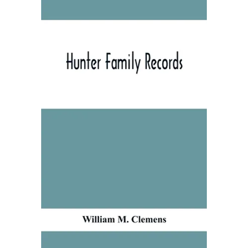 Hunter Family Records: An Account Of The First American Settlers And Colonial Families Of The Name Of Hunter, And Other Genealogical And Hist