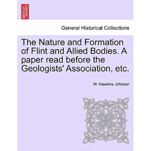 The Nature and Formation of Flint and Allied Bodies. a Paper Read Before the Geologists' Association, Etc.