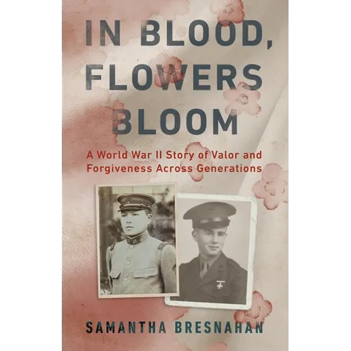 In Blood, Flowers Bloom: A World War II Story of Valor and Forgiveness Across Generations