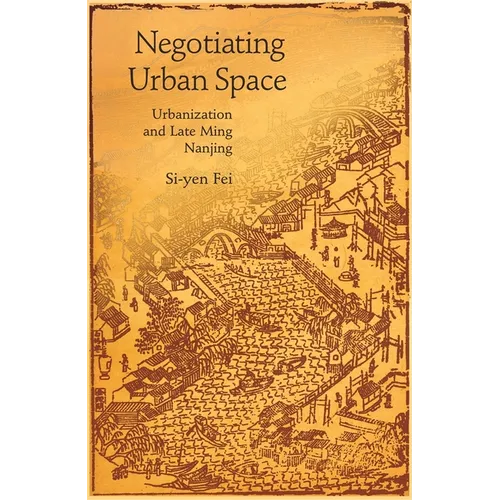 Negotiating Urban Space: Urbanization and Late Ming Nanjing