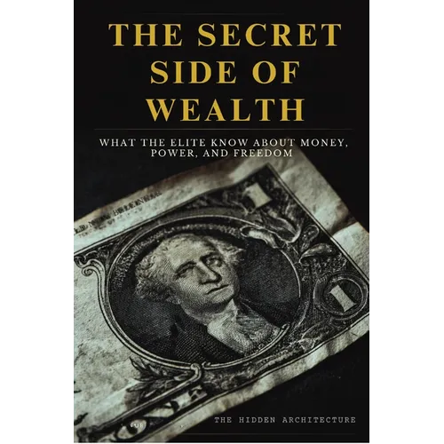 The Secret Side of Wealth: What the Elite Know About Money, Power, and Freedom and How to Use It to Build Real Wealth