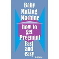 Baby Making Machine: How to Get Pregnant Fast and Easy