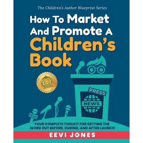 How To Market And Promote A Children's Book: Your Complete Toolkit For Getting The Word Out Before, During, And After Launch