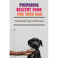 Preparing Healthy Food For Your Dog: Homemade Dog Food Recipes: Community Cookbook For Dogs