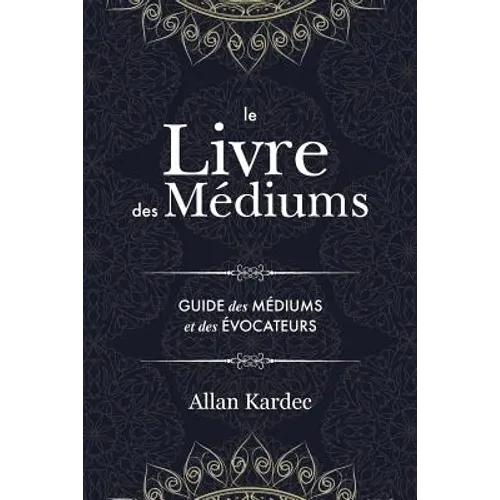 Le Livre des Médiums: Contenant l'Enseignement Spécial des Esprits sur les Manifestations, Communication avec le Monde Invisible, Développement de la