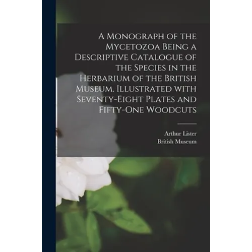 A Monograph of the Mycetozoa Being a Descriptive Catalogue of the Species in the Herbarium of the British Museum. Illustrated With Seventy-eight Plate