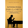 Autodisciplina para la dieta: Cómo perder peso y volverte saludable a pesar de los antojos y una débil fuerza de voluntad