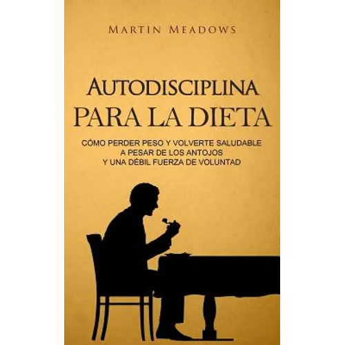 Autodisciplina para la dieta: Cómo perder peso y volverte saludable a pesar de los antojos y una débil fuerza de voluntad