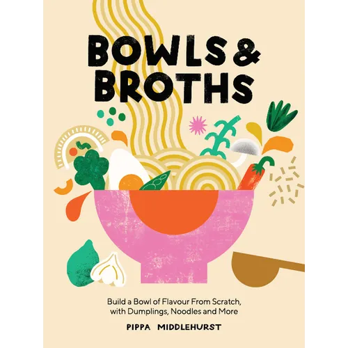 Bowls and Broths: Build a Bowl of Flavour from Scratch, with Dumplings, Noodles, and More