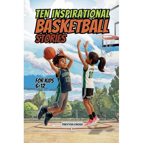 Ten Inspirational Basketball Stories for Kids 6-12: Amazing Tales for Kids to Develop Confidence and Character, While Building Teamwork and Real Court