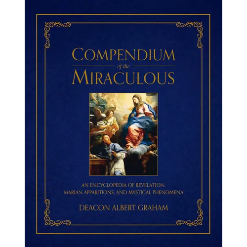 Compendium of the Miraculous: An Encyclopedia of Revelation, Marian Apparitions, and Mystical Phenomena