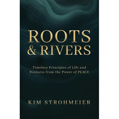 Roots and Rivers: Timeless Principles of Life and Business from the Power of PLACE