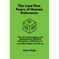The Last Five Years of Human Relevance: How AI, Automation, and Optimization Will End Humanity as We Know It (and What Might Come Next)