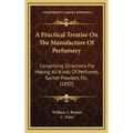 A Practical Treatise On The Manufacture Of Perfumery: Comprising Directions For Making All Kinds Of Perfumes, Sachet Powders, Etc. (1892)