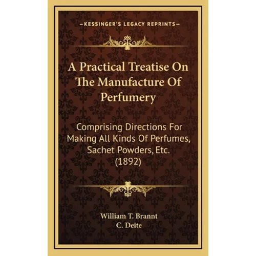 A Practical Treatise On The Manufacture Of Perfumery: Comprising Directions For Making All Kinds Of Perfumes, Sachet Powders, Etc. (1892)