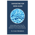 Dapoxetine for Mens Guide: Ultimate Guide On How To Use The Dapoxetine Sex Pills For Men Safely and Effectively To Treat Premature Ejaculation