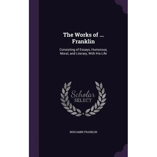 The Works of ... Franklin: Consisting of Essays, Humorous, Moral, and Literary, With His Life