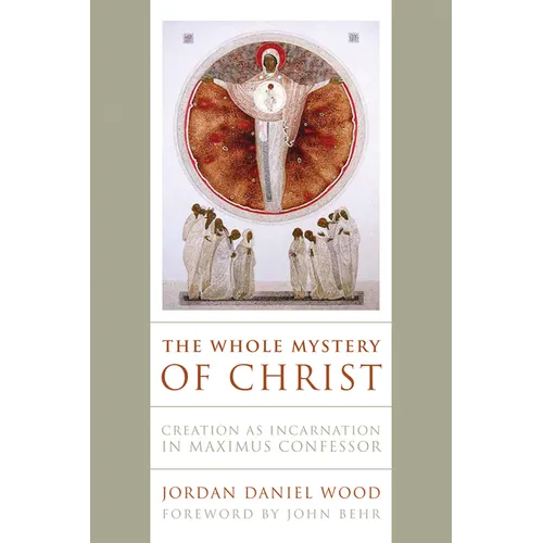 The Whole Mystery of Christ: Creation as Incarnation in Maximus Confessor