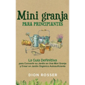 Mini granja para principiantes: La guía definitiva para convertir su jardín en una mini granja y crear un jardín orgánico autosuficiente