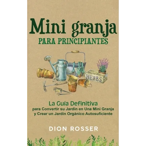 Mini granja para principiantes: La guía definitiva para convertir su jardín en una mini granja y crear un jardín orgánico autosuficiente