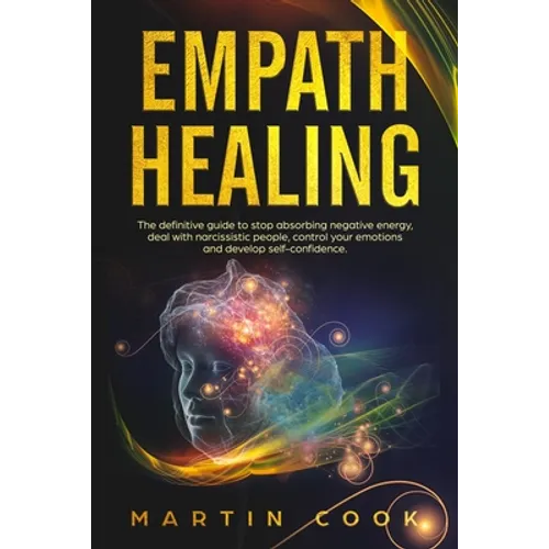 Empath Healing: The Definitive Guide to Stop Absorbing Negative Energy, Deal with Narcissistic People, Control Your Emotions and Devel
