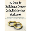 30 Days To Building A Deeper Catholic Marriage Workbook: Daily Inspiration, Questions and Motivation To Embrace God's Purpose For A Lifelong Marriage