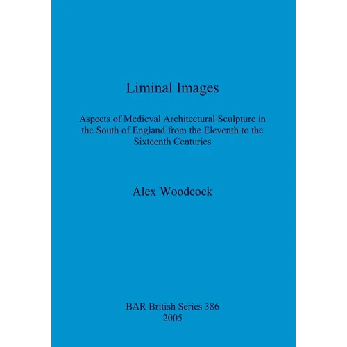 Liminal Images: Aspects of Medieval Architectural Sculpture in the South of England from the Eleventh to the Sixteenth Centuries