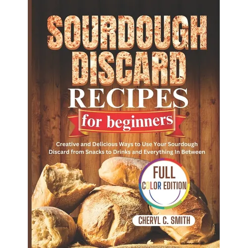 SOURDOUGH DISCARD Recipes for Beginners: Creative and Delicious Ways to Use Your Sourdough Discard from Snacks to Drinks and Everything In Between