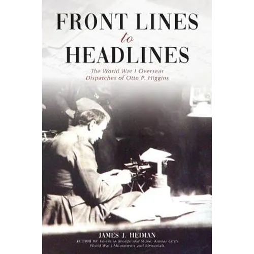 Front Lines to Headlines: The World War I Overseas Dispatches of Otto P. Higgins