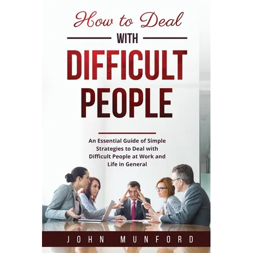 How to Deal with Difficult People: An Essential Guide of Simple Strategies to Deal with Difficult People at Work and Life in General
