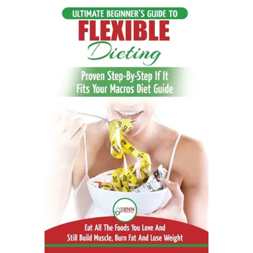 IIFYM & Flexible Dieting: The Ultimate Beginner's Flexible Calorie Counting Diet Guide To Eat All The Foods You Love, If It Fits Your Macros And Still