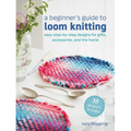 A Beginner's Guide to Loom Knitting: Easy Step-By-Step Designs for Gifts, Accessories, and the Home