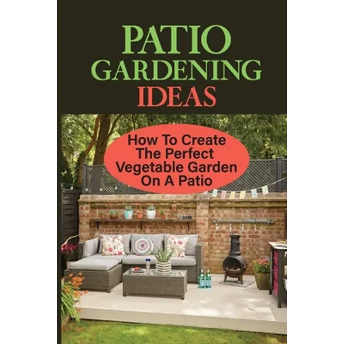 Patio Gardening Ideas: How To Create The Perfect Vegetable Garden On A Patio: Patio Gardening Ideas