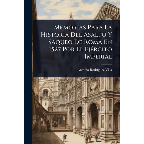 Memorias Para La Historia Del Asalto Y Saqueo De Roma En 1527 Por El EjÃ(c)rcito Imperial