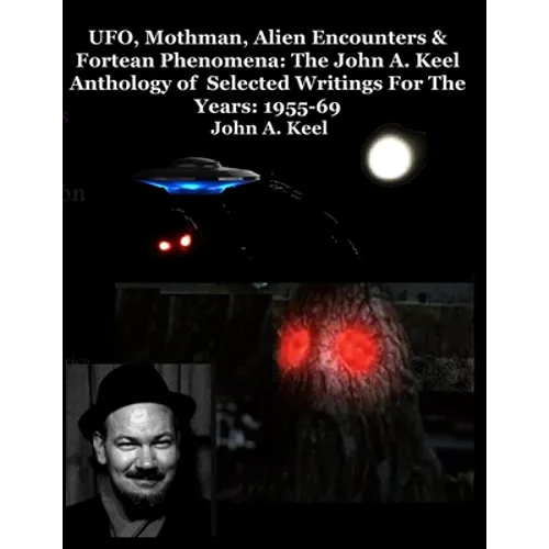 UFO, Mothman, Alien Encounters & Fortean Phenomena: The John A. Keel Anthology of Selected Writings For The Years: 1955-69