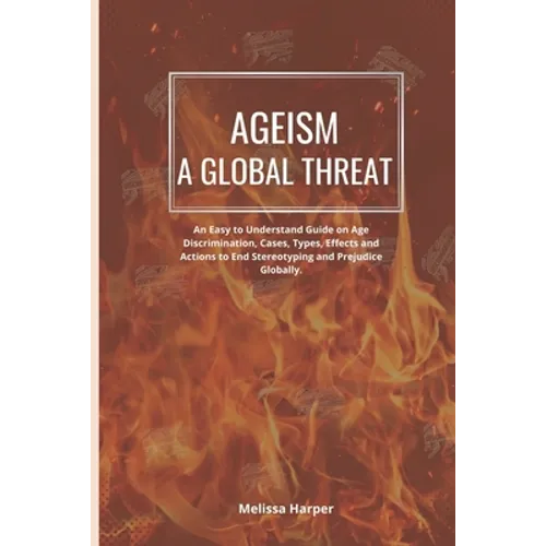 Ageism; A Global Threat: An Easy To Understand Guide On Age Discrimination, Cases, Types, Effects And Actions To End Stereotyping And Prejudice Global