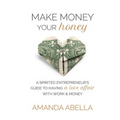 Make Money Your Honey: A Spirited Entrepreneur's Guide to Having a Love Affair with Work and Money