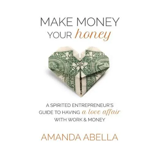 Make Money Your Honey: A Spirited Entrepreneur's Guide to Having a Love Affair with Work and Money