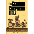 The German Shepherd Bible - A Beginners Training Manual With Tips and Tricks For An Untrained Puppy To Well Behaved Adult Dog