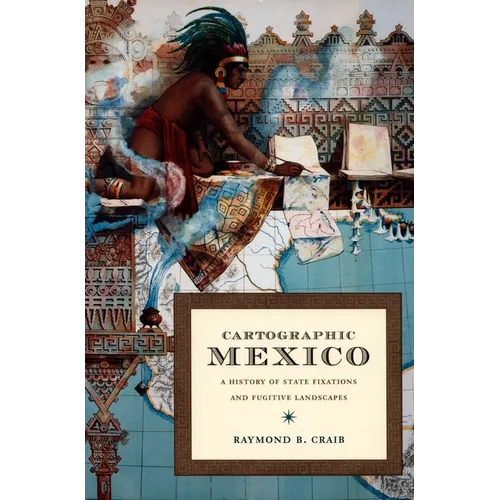 Cartographic Mexico: A History of State Fixations and Fugitive Landscapes