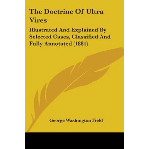 The Doctrine Of Ultra Vires: Illustrated And Explained By Selected Cases, Classified And Fully Annotated (1881)