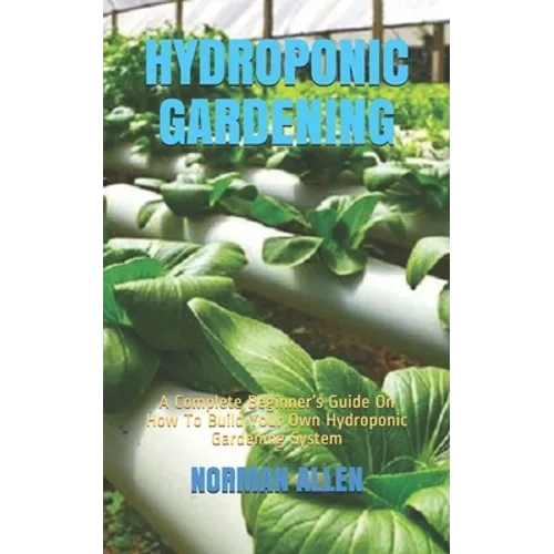 Hydroponic Gardening: A Complete Beginner's Guide On How To Build Your Own Hydroponic Gardening System