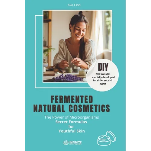 Fermented natural cosmetics: The Power of Microorganisms - Secret Formulas for Youthful Skin: DIY I 50 Formulas specially developed for different s